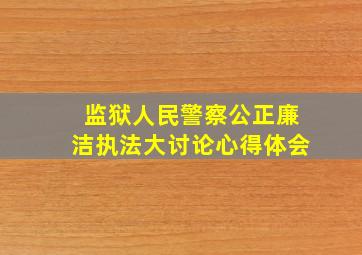 监狱人民警察公正廉洁执法大讨论心得体会