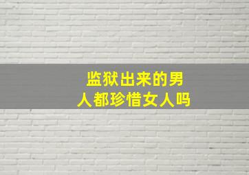 监狱出来的男人都珍惜女人吗