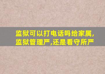 监狱可以打电话吗给家属,监狱管理严,还是看守所严