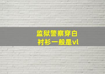 监狱警察穿白衬衫一般是vl