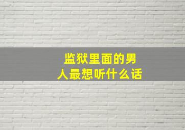 监狱里面的男人最想听什么话