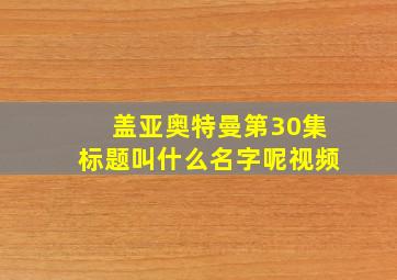 盖亚奥特曼第30集标题叫什么名字呢视频