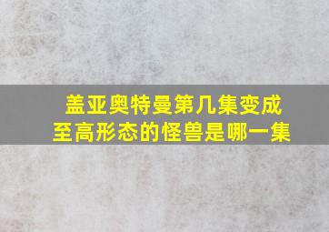 盖亚奥特曼第几集变成至高形态的怪兽是哪一集