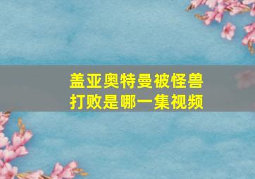 盖亚奥特曼被怪兽打败是哪一集视频