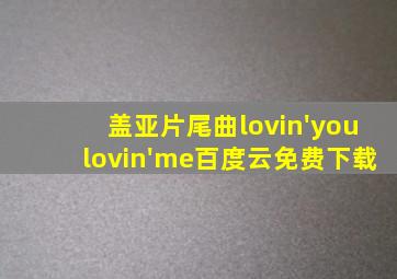 盖亚片尾曲lovin'youlovin'me百度云免费下载