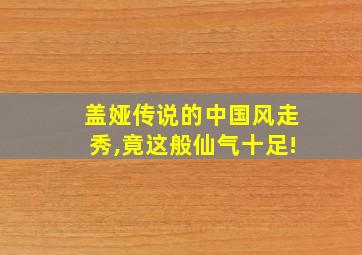 盖娅传说的中国风走秀,竟这般仙气十足!