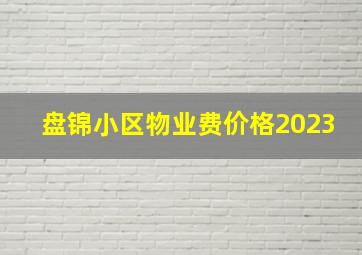 盘锦小区物业费价格2023