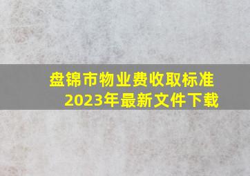 盘锦市物业费收取标准2023年最新文件下载