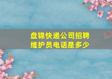 盘锦快递公司招聘维护员电话是多少