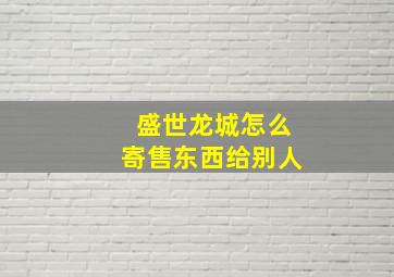 盛世龙城怎么寄售东西给别人