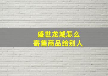 盛世龙城怎么寄售商品给别人