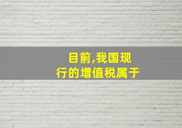 目前,我国现行的增值税属于