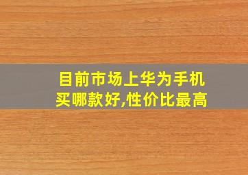 目前市场上华为手机买哪款好,性价比最高