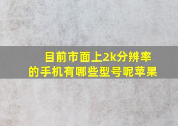 目前市面上2k分辨率的手机有哪些型号呢苹果