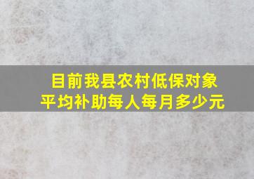 目前我县农村低保对象平均补助每人每月多少元