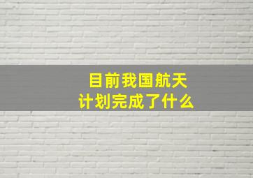 目前我国航天计划完成了什么