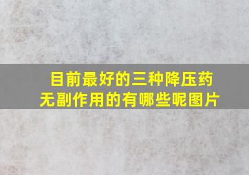 目前最好的三种降压药无副作用的有哪些呢图片