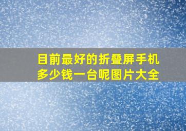 目前最好的折叠屏手机多少钱一台呢图片大全