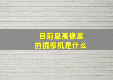 目前最高像素的摄像机是什么