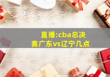 直播:cba总决赛广东vs辽宁几点