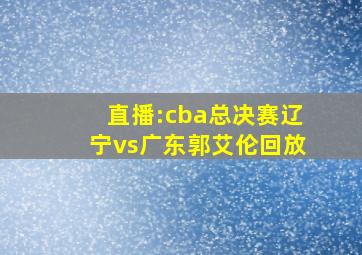 直播:cba总决赛辽宁vs广东郭艾伦回放