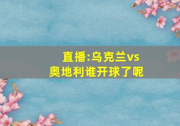 直播:乌克兰vs奥地利谁开球了呢