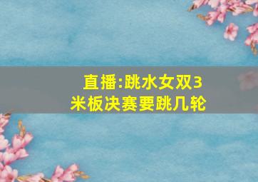 直播:跳水女双3米板决赛要跳几轮