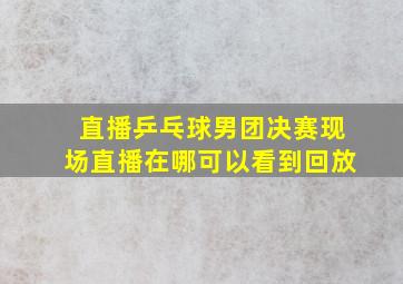 直播乒乓球男团决赛现场直播在哪可以看到回放