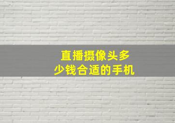 直播摄像头多少钱合适的手机