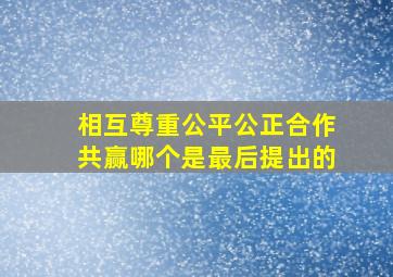 相互尊重公平公正合作共赢哪个是最后提出的