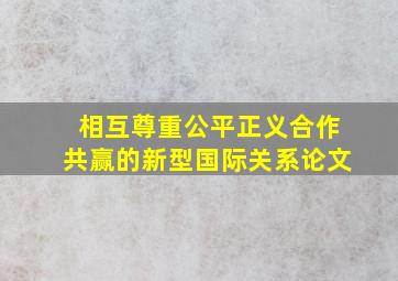 相互尊重公平正义合作共赢的新型国际关系论文