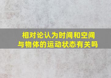 相对论认为时间和空间与物体的运动状态有关吗