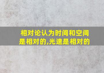 相对论认为时间和空间是相对的,光速是相对的