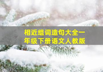 相近组词造句大全一年级下册语文人教版