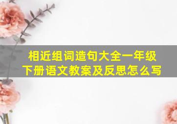 相近组词造句大全一年级下册语文教案及反思怎么写