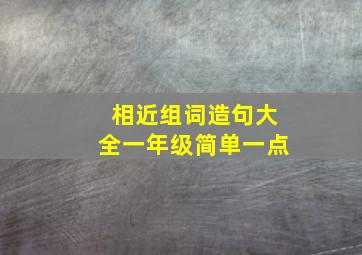 相近组词造句大全一年级简单一点