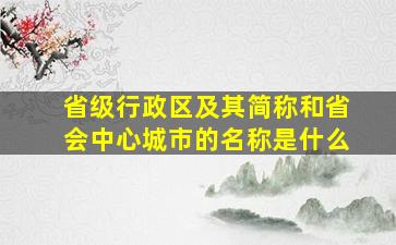 省级行政区及其简称和省会中心城市的名称是什么