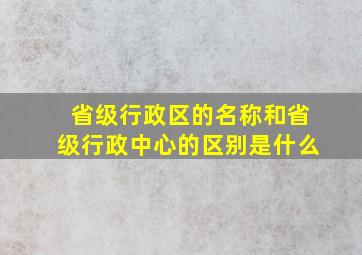 省级行政区的名称和省级行政中心的区别是什么