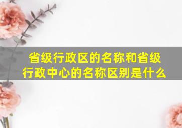 省级行政区的名称和省级行政中心的名称区别是什么