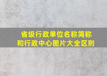 省级行政单位名称简称和行政中心图片大全区别