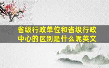 省级行政单位和省级行政中心的区别是什么呢英文