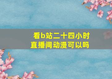 看b站二十四小时直播间动漫可以吗