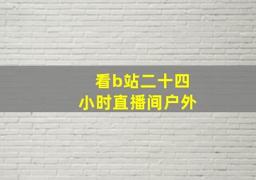 看b站二十四小时直播间户外