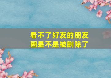 看不了好友的朋友圈是不是被删除了