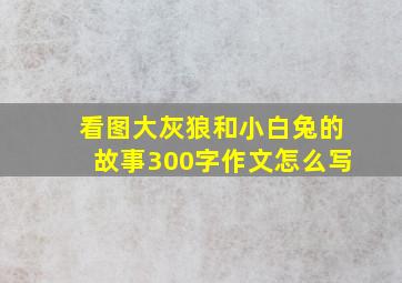 看图大灰狼和小白兔的故事300字作文怎么写