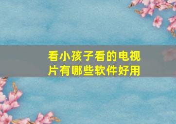 看小孩子看的电视片有哪些软件好用