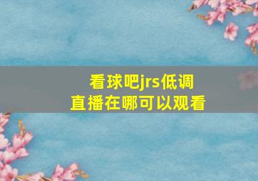 看球吧jrs低调直播在哪可以观看