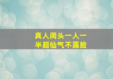 真人闺头一人一半超仙气不露脸