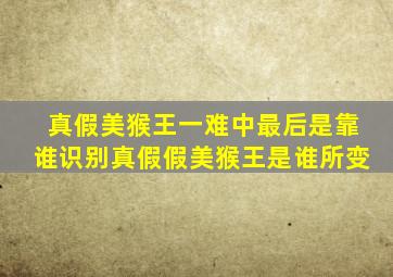 真假美猴王一难中最后是靠谁识别真假假美猴王是谁所变