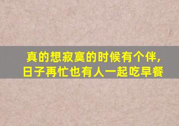 真的想寂寞的时候有个伴,日子再忙也有人一起吃早餐